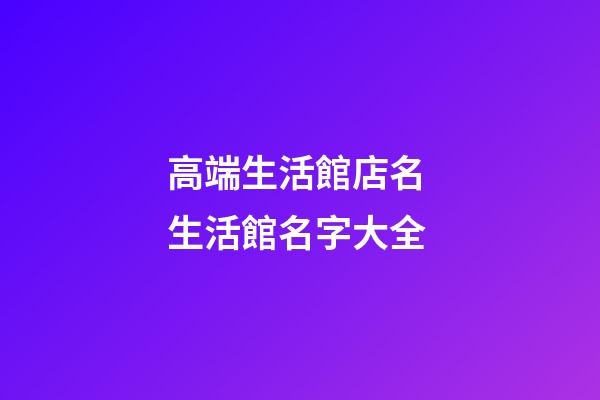高端生活館店名 生活館名字大全-第1張-店鋪起名-玄機派